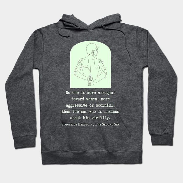 Simone de Beauvoir quote: No one is more arrogant toward women, more aggressive or scornful, than the man who is anxious about his virility. Hoodie by artbleed